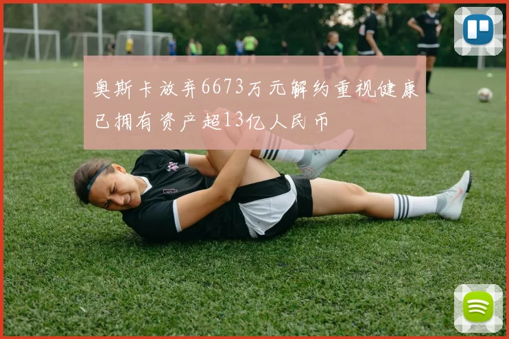 奥斯卡放弃6673万元解约重视健康已拥有资产超13亿人民币