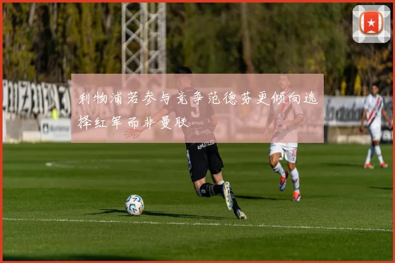 利物浦若参与竞争范德芬更倾向选择红军而非曼联