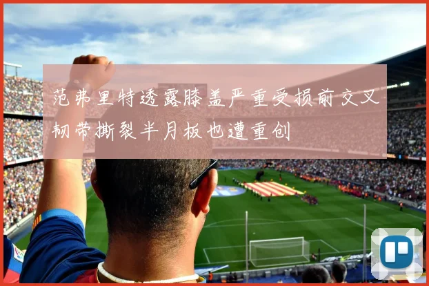 范弗里特透露膝盖严重受损前交叉韧带撕裂半月板也遭重创