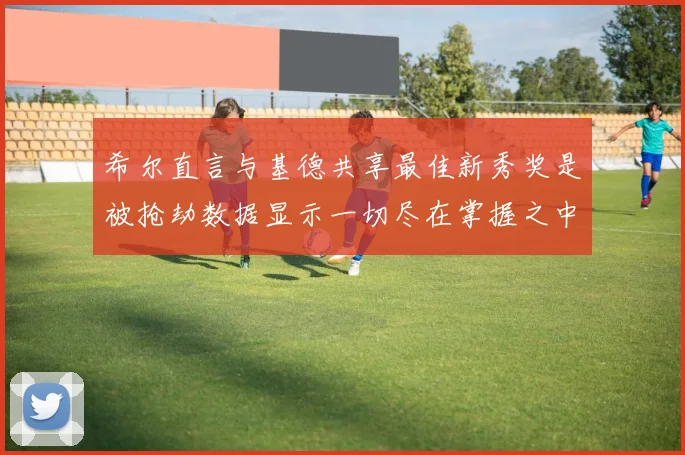 希尔直言与基德共享最佳新秀奖是被抢劫数据显示一切尽在掌握之中