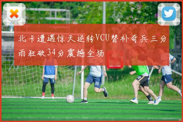 北卡遭遇惊天逆转VCU替补奇兵三分雨狂砍34分震撼全场