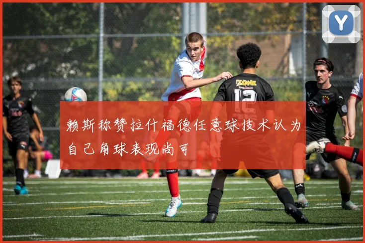 赖斯称赞拉什福德任意球技术认为自己角球表现尚可