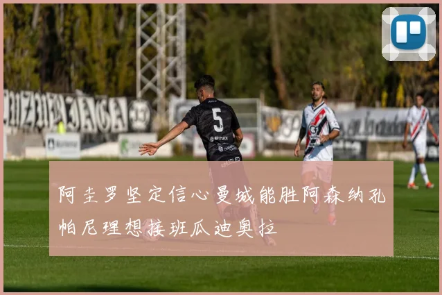阿圭罗坚定信心曼城能胜阿森纳孔帕尼理想接班瓜迪奥拉