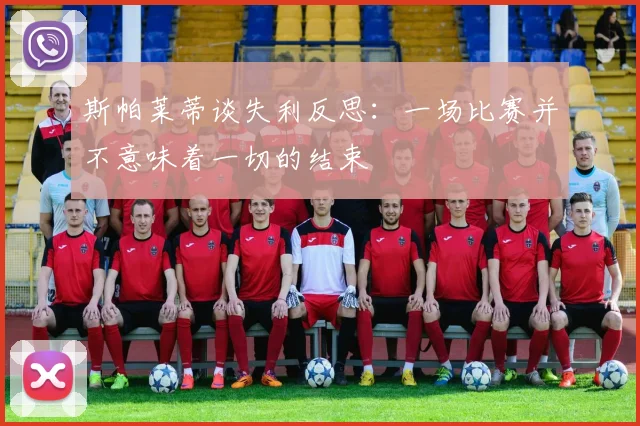 斯帕莱蒂谈失利反思：一场比赛并不意味着一切的结束