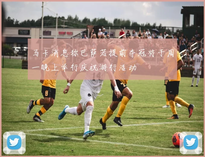 马卡消息称巴萨若提前夺冠将于周一晚上举行庆祝游行活动