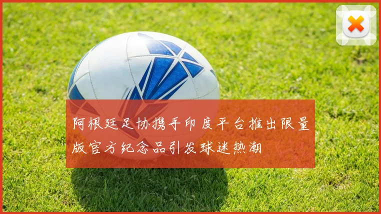 阿根廷足协携手印度平台推出限量版官方纪念品引发球迷热潮