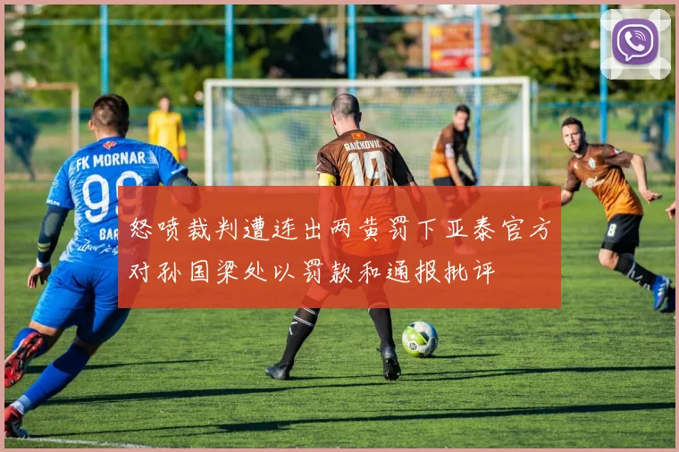 怒喷裁判遭连出两黄罚下亚泰官方对孙国梁处以罚款和通报批评