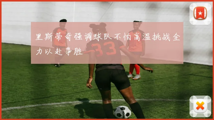 里斯蒂奇强调球队不怕高温挑战全力以赴争胜