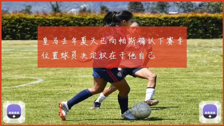 皇马去年夏天已向帕斯确认下赛季位置球员决定权在于他自己