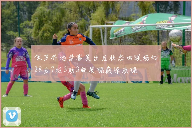 保罗乔治禁赛复出后状态回暖场均28分7板3助3断展现巅峰表现