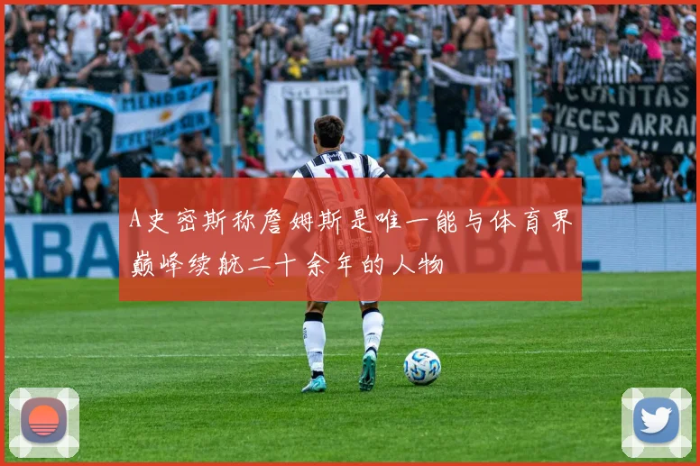 A史密斯称詹姆斯是唯一能与体育界巅峰续航二十余年的人物