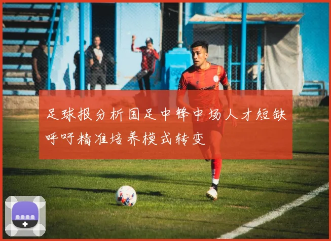 足球报分析国足中锋中场人才短缺呼吁精准培养模式转变