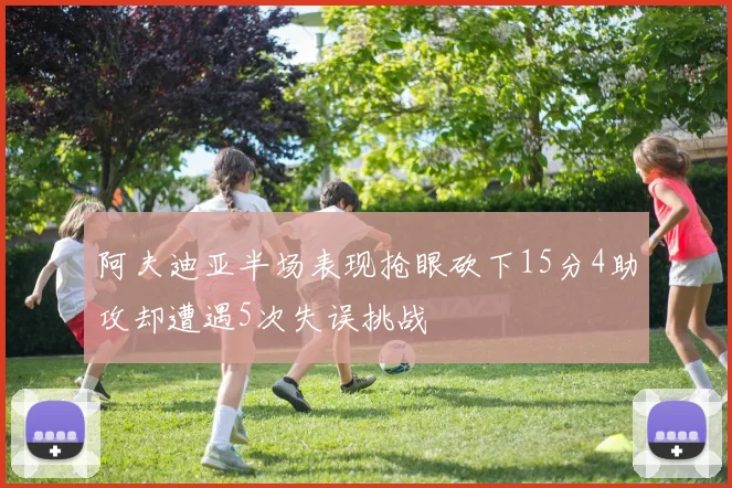 阿夫迪亚半场表现抢眼砍下15分4助攻却遭遇5次失误挑战