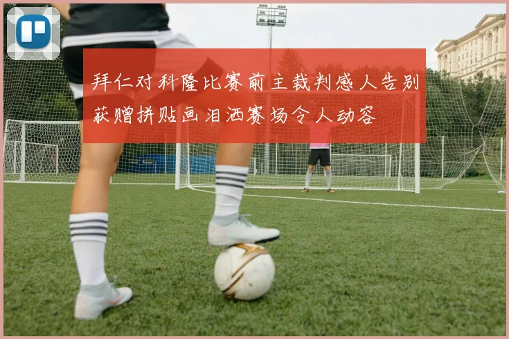 拜仁对科隆比赛前主裁判感人告别获赠拼贴画泪洒赛场令人动容