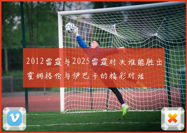 2012雷霆与2025雷霆对决谁能胜出霍姆格伦与伊巴卡的精彩对话